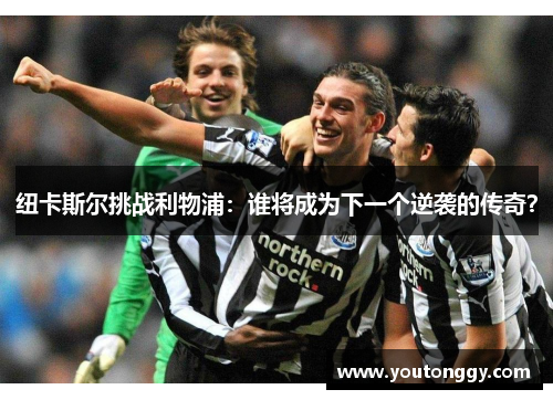 纽卡斯尔挑战利物浦：谁将成为下一个逆袭的传奇？