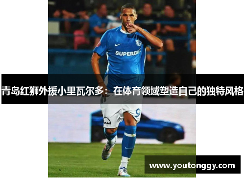 青岛红狮外援小里瓦尔多：在体育领域塑造自己的独特风格