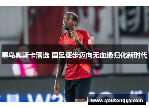 塞鸟奥斯卡落选 国足逐步迈向无血缘归化新时代